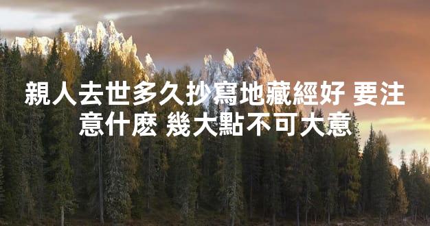 親人去世多久抄寫地藏經好 要注意什麽 幾大點不可大意